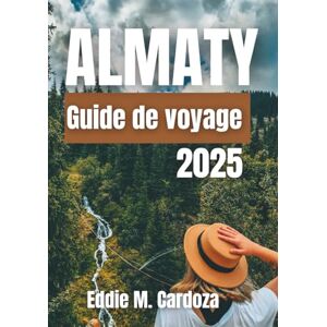 Cardoza, Eddie M. ALMATY GUIDE DE VOYAGE 2025: À la découverte du cœur de l’Asie centrale Cardoza, Eddie M. ALMATY GUIDE DE VOYAGE 2025: À la découverte du cœur de l’Asie centrale