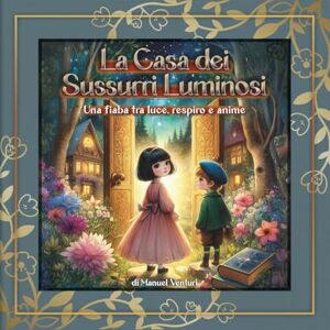 Venturi, Manuel La Casa dei Sussurri Luminosi: Un racconto illustrato che parla di meditazione, reincarnazione e amore eterno Venturi, Manuel La Casa dei Sussurri Luminosi: Un racconto illustrato che parla di meditazione, reincarnazione e amore eterno