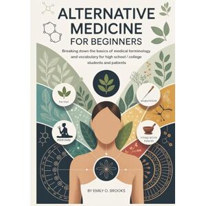 O. Brooks, Emily Alternative Medicine for Beginners: Breaking Down the Basics of Medical Terminology and Vocabulary for High School / College Students and Patients (A Beginner's Guide to Medical Terms) O. Brooks, Emily Alternative Medicine for Beginners: Breaking Down the Basics of Medical Terminology and Vocabulary for High School / College Students and Patients (A Beginner's Guide to Medical Terms)