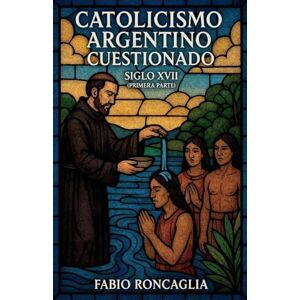 Roncaglia, Fabio Catolicismo Argentino Custionado Siglo XVII (Primera Parte): 2 (Volumen) Roncaglia, Fabio Catolicismo Argentino Custionado Siglo XVII (Primera Parte): 2 (Volumen)