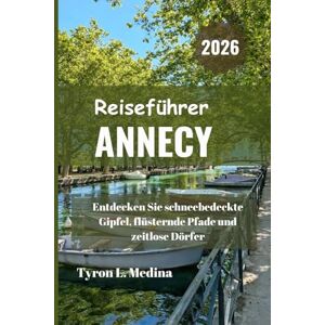 Medina, Tyron L. ANNECY Reiseführer 2026: Entdecken Sie schneebedeckte Gipfel, flüsternde Pfade und zeitlose Dörfer Medina, Tyron L. ANNECY Reiseführer 2026: Entdecken Sie schneebedeckte Gipfel, flüsternde Pfade und zeitlose Dörfer