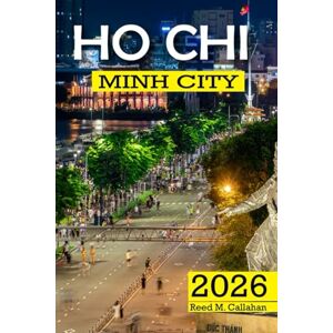 M. Callahan, Reed Ho Chi Minh City Travel Guide 2026: The Complete Traveler's Handbook to Discover the Hidden Gems, Historic Villages, Must-See Attractions and Insider Tips for an Unforgettable Experience M. Callahan, Reed Ho Chi Minh City Travel Guide 2026: The Complete Traveler's Handbook to Discover the Hidden Gems, Historic Villages, Must-See Attractions and Insider Tips for an Unforgettable Experience