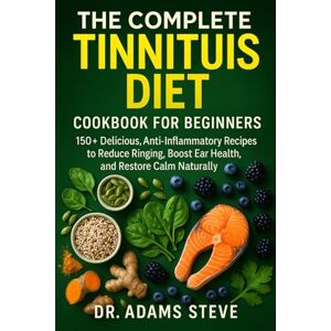 STEVE, DR. ADAMS THE COMPLETE TINNITUS DIET COOKBOOK FOR BEGINNERS: 150+ Delicious, Anti-Inflammatory Recipes to Reduce Ringing, Boost Ear Health, and Restore Calm Naturally STEVE, DR. ADAMS THE COMPLETE TINNITUS DIET COOKBOOK FOR BEGINNERS: 150+ Delicious, Anti-Inflammatory Recipes to Reduce Ringing, Boost Ear Health, and Restore Calm Naturally