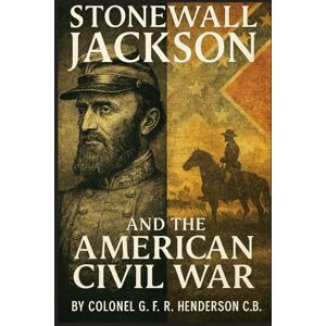 Henderson, C.B., Colonel G. F. R. Stonewall Jackson and the American Civil War: In Two Volumes Volume I (With Portraits, Maps and Plans) Henderson, C.B., Colonel G. F. R. Stonewall Jackson and the American Civil War: In Two Volumes Volume I (With Portraits, Maps and Plans)