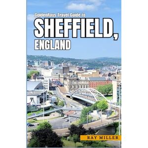 Miller, Ray GoldenRays Travel Guide to Sheffield, England: Unveiling the City's Best Adventure Spots (GoldenRays Travel Guides) Miller, Ray GoldenRays Travel Guide to Sheffield, England: Unveiling the City's Best Adventure Spots (GoldenRays Travel Guides)