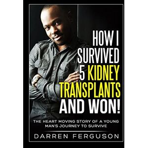 Ferguson, Darren How I Survived 5 Kidney Transplants and Won! The Heart Moving Story of a Young Man’s Journey to Survive Ferguson, Darren How I Survived 5 Kidney Transplants and Won! The Heart Moving Story of a Young Man’s Journey to Survive