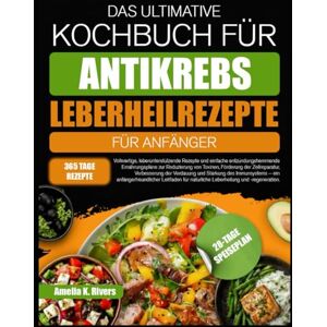 K. RIVERS, AMELIA DAS ULTIMATIVE KOCHBUCH FÜR ANTIKREBS-LEBERHEILREZEPTE FÜR ANFÄNGER: Vollwertige, leberunterstützende Rezepte und einfache entzündungshemmende ... Förderung der Zellreparatur, Verbesserung der K. RIVERS, AMELIA DAS ULTIMATIVE KOCHBUCH FÜR ANTIKREBS-LEBERHEILREZEPTE FÜR ANFÄNGER: Vollwertige, leberunterstützende Rezepte und einfache entzündungshemmende ... Förderung der Zellreparatur, Verbesserung der