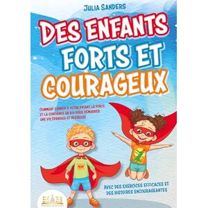 Sanders, Julia Des enfants forts et courageux: Comment donner à votre enfant la force et la confiance en soi pour démarrer une vie épanouie et heureuse Sanders, Julia Des enfants forts et courageux: Comment donner à votre enfant la force et la confiance en soi pour démarrer une vie épanouie et heureuse