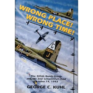 Kuhl, George C. Wrong Place, Wrong Time: The 305th Bomb Group and the 2nd Schweinfurt Raid (Schiffer Military Aviation History (Hardcover)): The 305th Bomb Group & the 2nd Schweinfurt Raid Kuhl, George C. Wrong Place, Wrong Time: The 305th Bomb Group and the 2nd Schweinfurt Raid (Schiffer Military Aviation History (Hardcover)): The 305th Bomb Group & the 2nd Schweinfurt Raid