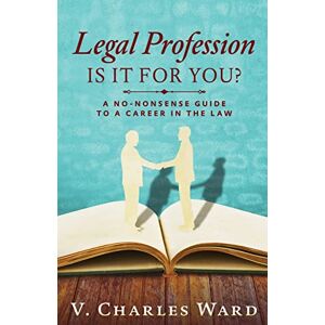 Ward, V. Charles Legal Profession: Is It For You?: A No-Nonsense Guide to a Career in the Law Ward, V. Charles Legal Profession: Is It For You?: A No-Nonsense Guide to a Career in the Law