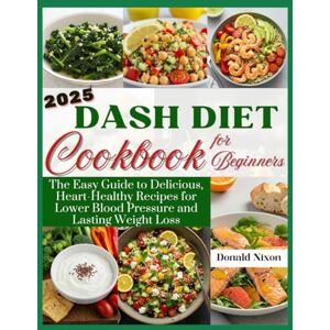 Nixon, Donald DASH Diet Cookbook for Beginners 2025: The Easy Guide to Delicious, Heart-Healthy Recipes for Lower Blood Pressure and Lasting Weight Loss Nixon, Donald DASH Diet Cookbook for Beginners 2025: The Easy Guide to Delicious, Heart-Healthy Recipes for Lower Blood Pressure and Lasting Weight Loss
