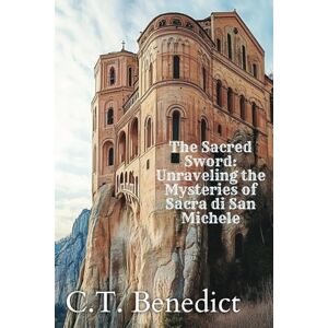 Benedict, C.T. The Sacred Sword: Unraveling the Mysteries of Sacra di San Michele: Sacred Compass: The Light Of Modern Catholicism Vol.30 Benedict, C.T. The Sacred Sword: Unraveling the Mysteries of Sacra di San Michele: Sacred Compass: The Light Of Modern Catholicism Vol.30