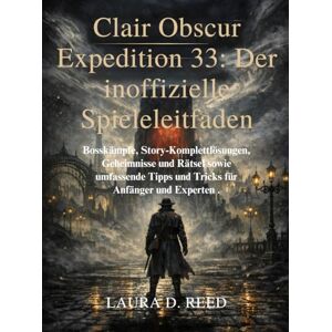 Reed, Laura D. Clair Obscur Expedition 33: Der inoffizielle Spieleleitfaden: Bosskämpfe, Story-Komplettlösungen, Geheimnisse und Rätsel sowie umfassende Tipps und Tricks für Anfänger und Experten Reed, Laura D. Clair Obscur Expedition 33: Der inoffizielle Spieleleitfaden: Bosskämpfe, Story-Komplettlösungen, Geheimnisse und Rätsel sowie umfassende Tipps und Tricks für Anfänger und Experten
