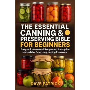 Patrick, Dave The Essential Canning & Preserving Bible for Beginners: Foolproof Homestead Recipes and Step-by-Step Methods for Safe, Long-Lasting Preserves Patrick, Dave The Essential Canning & Preserving Bible for Beginners: Foolproof Homestead Recipes and Step-by-Step Methods for Safe, Long-Lasting Preserves
