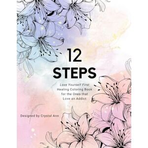 Ann, Crystal 12 Steps: Love Yourself First: Healing Coloring Book for the Ones that Love an Addict Ann, Crystal 12 Steps: Love Yourself First: Healing Coloring Book for the Ones that Love an Addict