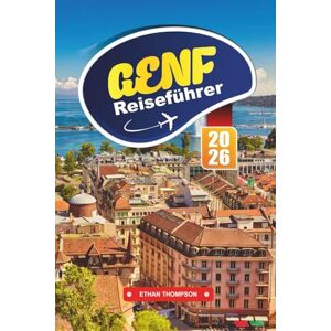 THOMPSON, ETHAN GENF REISEFÜHRER 2026: Entdecken Sie die Eleganz des Sees, die globale Kultur und alpine Zufluchtsorte in der mondänen Stadt der Schweiz THOMPSON, ETHAN GENF REISEFÜHRER 2026: Entdecken Sie die Eleganz des Sees, die globale Kultur und alpine Zufluchtsorte in der mondänen Stadt der Schweiz
