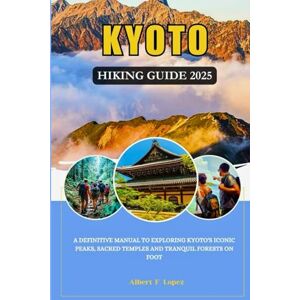 Lopez, Albert F. KYOTO HIKING GUIDE 2025: A Definitive Manual To Exploring Kyoto's Iconic Peaks, Sacred Temples And Tranquil Forests On Foot Lopez, Albert F. KYOTO HIKING GUIDE 2025: A Definitive Manual To Exploring Kyoto's Iconic Peaks, Sacred Temples And Tranquil Forests On Foot