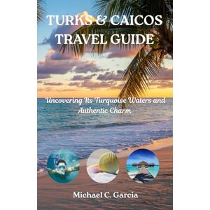 Garcia, Michael C. TURKS & CAICOS TRAVEL GUIDE: Uncovering Its Turquoise Waters and Authentic Charm Garcia, Michael C. TURKS & CAICOS TRAVEL GUIDE: Uncovering Its Turquoise Waters and Authentic Charm