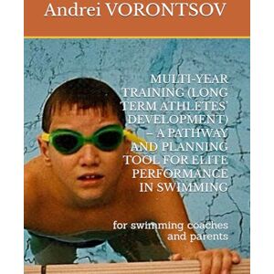 VORONTSOV, DR Andrei Rostislavovich MULTI-YEAR TRAINING (LONG TERM ATHLETES’ DEVELOPMENT) – A PATHWAY AND PLANNING TOOL FOR ELITE PERFORMANCE IN SWIMMING: for swimming coaches and parents VORONTSOV, DR Andrei Rostislavovich MULTI-YEAR TRAINING (LONG TERM ATHLETES’ DEVELOPMENT) – A PATHWAY AND PLANNING TOOL FOR ELITE PERFORMANCE IN SWIMMING: for swimming coaches and parents