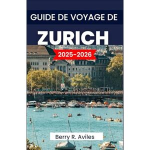 R. Aviles, Berry GUIDE DE VOYAGE DE ZURICH 2025-2026: Les meilleurs sites touristiques, les destinations incontournables et des conseils utiles R. Aviles, Berry GUIDE DE VOYAGE DE ZURICH 2025-2026: Les meilleurs sites touristiques, les destinations incontournables et des conseils utiles