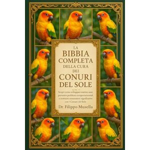 Musella, Dr. Filippo LA BIBBIA COMPLETA DELLA CURA DEI CONURI DEL SOLE: Scopri come sviluppare routine sane, prevenire problemi comportamentali e costruire connessioni significative con i Conuri del Sole Musella, Dr. Filippo LA BIBBIA COMPLETA DELLA CURA DEI CONURI DEL SOLE: Scopri come sviluppare routine sane, prevenire problemi comportamentali e costruire connessioni significative con i Conuri del Sole