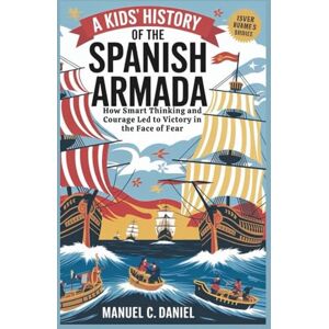 C. DANIEL, MANUEL A Kids’ History of the Spanish Armada: How Smart Thinking and Courage Led to Victory in the Face of Fear C. DANIEL, MANUEL A Kids’ History of the Spanish Armada: How Smart Thinking and Courage Led to Victory in the Face of Fear