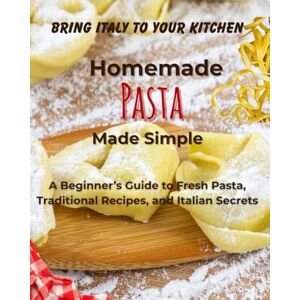 ISAJA, MARIA ROSARIA HOMEMADE PASTA MADE SIMPLE: A Beginner’s Guide to Fresh Pasta, Traditional Recipes, and Italian Secrets ISAJA, MARIA ROSARIA HOMEMADE PASTA MADE SIMPLE: A Beginner’s Guide to Fresh Pasta, Traditional Recipes, and Italian Secrets