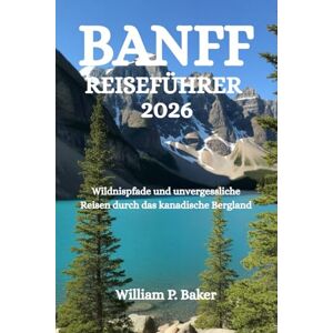Baker, William P. BANFF REISEFÜHRER 2026: Wildnispfade und unvergessliche Reisen durch das kanadische Bergland Baker, William P. BANFF REISEFÜHRER 2026: Wildnispfade und unvergessliche Reisen durch das kanadische Bergland