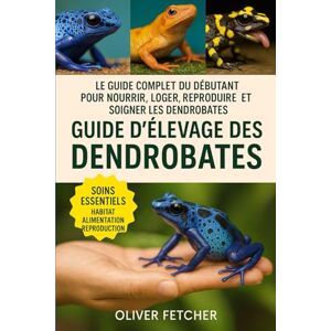 Fetcher, Oliver Guide d’Élevage des Dendrobates: Le guide complet du débutant pour nourrir, loger, reproduire et soigner les dendrobates Fetcher, Oliver Guide d’Élevage des Dendrobates: Le guide complet du débutant pour nourrir, loger, reproduire et soigner les dendrobates