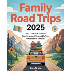 Bright, Kate Family Road Trips 2025: Your Complete Guide to Fun, Safe, and Memorable Road Trips Across North America Bright, Kate Family Road Trips 2025: Your Complete Guide to Fun, Safe, and Memorable Road Trips Across North America