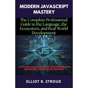 Stroud, Elliot R. MODERN JAVASCRIPT MASTERY: The Complete Professional Guide to the Language, the Ecosystem, and Real-World Development: A Practical, Up-to-Date Guide for Building Modern Applications with JavaScript Stroud, Elliot R. MODERN JAVASCRIPT MASTERY: The Complete Professional Guide to the Language, the Ecosystem, and Real-World Development: A Practical, Up-to-Date Guide for Building Modern Applications with JavaScript