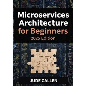 CALLEN, JUDE Microservices Architecture for Beginners (2025 Edition): A Beginner’s Guide to Building Scalable and Modern Distributed Systems CALLEN, JUDE Microservices Architecture for Beginners (2025 Edition): A Beginner’s Guide to Building Scalable and Modern Distributed Systems