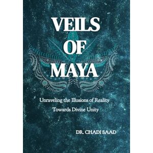 Saad, Dr. Chadi VEILS OF MAYA: Unraveling the Illusions of Reality Towards Divine Unity Saad, Dr. Chadi VEILS OF MAYA: Unraveling the Illusions of Reality Towards Divine Unity