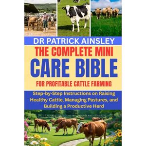 AINSLEY, DR PATRICK THE COMPLETE MINI CARE BIBLE FOR PROFITABLE CATTLE FARMING: Step-by-Step Instructions on Raising Healthy Cattle, Managing Pastures, and Building a Productive Herd AINSLEY, DR PATRICK THE COMPLETE MINI CARE BIBLE FOR PROFITABLE CATTLE FARMING: Step-by-Step Instructions on Raising Healthy Cattle, Managing Pastures, and Building a Productive Herd