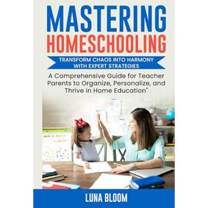 BLOOM, LUNA Mastering Homeschooling: Transform Chaos into Harmony with Expert Strategies: A Comprehensive Guide for Teacher Parents to Organize, Personalize, and Thrive in Home Education BLOOM, LUNA Mastering Homeschooling: Transform Chaos into Harmony with Expert Strategies: A Comprehensive Guide for Teacher Parents to Organize, Personalize, and Thrive in Home Education