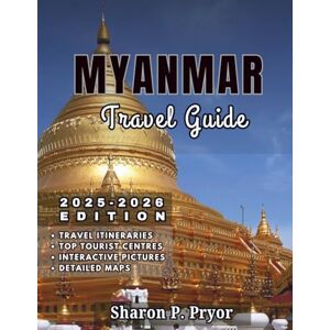 P. PRYOR, SHARON MYANMAR TRAVEL GUIDE 2025–2026: Myanmar Made Easy – Visas, Transport, Safety, Culture Tips, Best Hotels, Local Food, and Unique Things to Do P. PRYOR, SHARON MYANMAR TRAVEL GUIDE 2025–2026: Myanmar Made Easy – Visas, Transport, Safety, Culture Tips, Best Hotels, Local Food, and Unique Things to Do