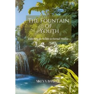 Banks, Nikeya The Fountain of Youth: Unlocking the Secrets to Eternal Vitality Banks, Nikeya The Fountain of Youth: Unlocking the Secrets to Eternal Vitality