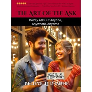 LYLYIANNE CHt, BELIEVE The Art of the Ask: Boldly Asking Out Anyone, Anywhere, Anytime LYLYIANNE CHt, BELIEVE The Art of the Ask: Boldly Asking Out Anyone, Anywhere, Anytime