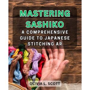 Scott Mastering Sashiko: A Comprehensive Guide to Japanese Stitching Ar: Unlock the Timeless Craft of Sashiko Embroidery with Step-by-Step Tutorials and Creative Projects Scott Mastering Sashiko: A Comprehensive Guide to Japanese Stitching Ar: Unlock the Timeless Craft of Sashiko Embroidery with Step-by-Step Tutorials and Creative Projects