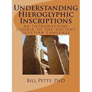 Petty PhD, Bill Understanding Hieroglyphic Inscriptions: An Introductory Course to the Ancient Egyptian Language Petty PhD, Bill Understanding Hieroglyphic Inscriptions: An Introductory Course to the Ancient Egyptian Language
