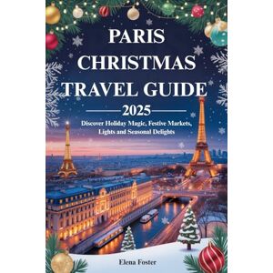 Foster, Elena PARIS CHRISTMAS TRAVEL GUIDE 2025: Discover Holiday Magic, Festive Markets, Lights and Seasonal Delights Foster, Elena PARIS CHRISTMAS TRAVEL GUIDE 2025: Discover Holiday Magic, Festive Markets, Lights and Seasonal Delights