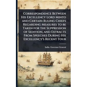 Correspondence Between His Excellency Lord Minto and Certain Ruling Chiefs Regarding Measures to be Taken for the Suppression of Sedition, and ... Speeches During His Excellency's Recent Tour Correspondence Between His Excellency Lord Minto and Certain Ruling Chiefs Regarding Measures to be Taken for the Suppression of Sedition, and ... Speeches During His Excellency's Recent Tour