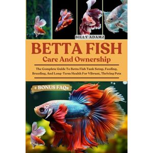 ADAMZ, BILLY BETTA FISH CARE AND OWNERSHIP: The Complete Guide To Betta Fish Tank Setup, Feeding, Breeding, And Long-Term Health For Vibrant, Thriving Pets ADAMZ, BILLY BETTA FISH CARE AND OWNERSHIP: The Complete Guide To Betta Fish Tank Setup, Feeding, Breeding, And Long-Term Health For Vibrant, Thriving Pets