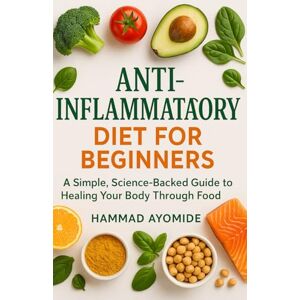 Ayomide, Hammad Anti-Inflammatory Diet for Beginners: A Simple, Science-Backed Guide to Healing Your Body Through Food Ayomide, Hammad Anti-Inflammatory Diet for Beginners: A Simple, Science-Backed Guide to Healing Your Body Through Food