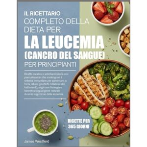 WESTFIELD, JAMES IL RICETTARIO COMPLETO DELLA DIETA PER LA LEUCEMIA (CANCRO DEL SANGUE) PER PRINCIPIANTI: Ricette curative e antinfiammatorie con piani alimentari che ... per aumentare la forza, ridurre gli effetti WESTFIELD, JAMES IL RICETTARIO COMPLETO DELLA DIETA PER LA LEUCEMIA (CANCRO DEL SANGUE) PER PRINCIPIANTI: Ricette curative e antinfiammatorie con piani alimentari che ... per aumentare la forza, ridurre gli effetti