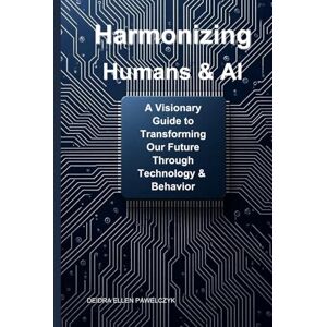 Pawelczyk, Deidra Ellen Harmonizing Humans & AI: A Visionary Guide to Transforming Our Future Through Technology & Behavior Pawelczyk, Deidra Ellen Harmonizing Humans & AI: A Visionary Guide to Transforming Our Future Through Technology & Behavior