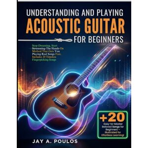 POULOS, JAY A. UNDERSTANDING AND PLAYING ACOUSTIC GUITAR FOR BEGINNERS: Stop Dreaming, Start Strumming-The Hands-On Method That Gets You Playing Real Songs Fast, Includes 20 Timeless Fingerpicking Songs POULOS, JAY A. UNDERSTANDING AND PLAYING ACOUSTIC GUITAR FOR BEGINNERS: Stop Dreaming, Start Strumming-The Hands-On Method That Gets You Playing Real Songs Fast, Includes 20 Timeless Fingerpicking Songs