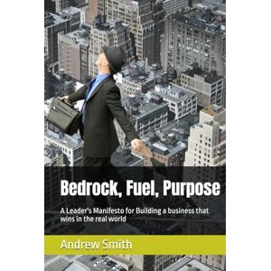 Smith, Andrew Bedrock, Fuel, Purpose: A Leader's Manifesto for Building a business that wins in the real world Smith, Andrew Bedrock, Fuel, Purpose: A Leader's Manifesto for Building a business that wins in the real world