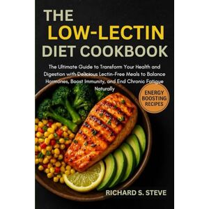 STEVE, RICHARD S THE LOW-LECTIN DIET COOKBOOK: The Ultimate Guide to Transform Your Health and Digestion with Delicious Lectin-Free Meals to Balance Hormones, Boost Immunity, and End Chronic Fatigue Naturally STEVE, RICHARD S THE LOW-LECTIN DIET COOKBOOK: The Ultimate Guide to Transform Your Health and Digestion with Delicious Lectin-Free Meals to Balance Hormones, Boost Immunity, and End Chronic Fatigue Naturally