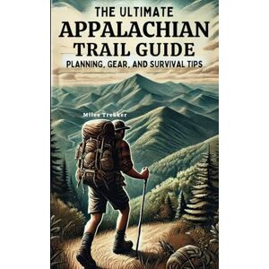 Trekker, Miles The Ultimate Appalachian Trail Guide Planning, Gear, and Survival Tips: A Step-by-Step Manual for Aspiring Hikers: Budgeting, Gear, Nutrition, and ... (Miles Trekker's Appalachian Trail Guides) Trekker, Miles The Ultimate Appalachian Trail Guide Planning, Gear, and Survival Tips: A Step-by-Step Manual for Aspiring Hikers: Budgeting, Gear, Nutrition, and ... (Miles Trekker's Appalachian Trail Guides)
